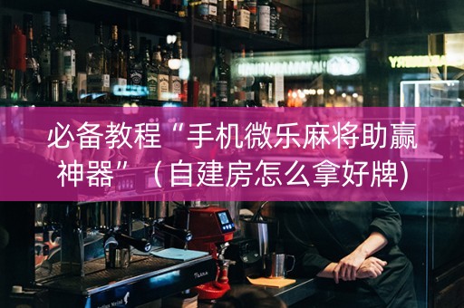 必备教程“手机微乐麻将助赢神器”（自建房怎么拿好牌)