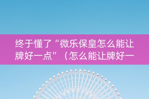 终于懂了“微乐保皇怎么能让牌好一点”（怎么能让牌好一点)