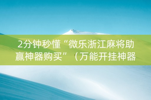 2分钟秒懂“微乐浙江麻将助赢神器购买”（万能开挂神器)