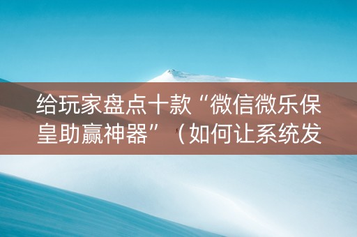 给玩家盘点十款“微信微乐保皇助赢神器”（如何让系统发好牌)
