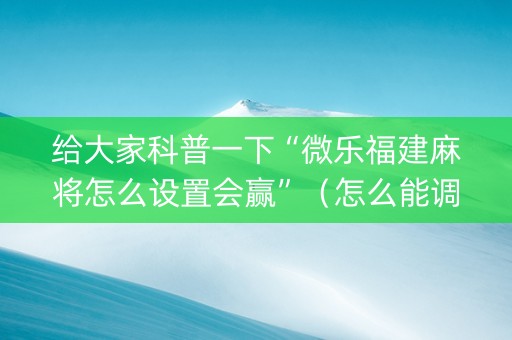 给大家科普一下“微乐福建麻将怎么设置会赢”（怎么能调好牌)