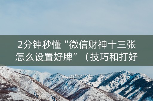 2分钟秒懂“微信财神十三张怎么设置好牌”（技巧和打好牌方法)