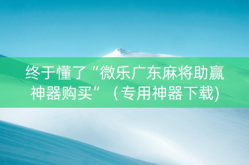 终于懂了“微乐广东麻将助赢神器购买”（专用神器下载)