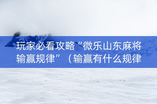 玩家必看攻略“微乐山东麻将输赢规律”（输赢有什么规律)