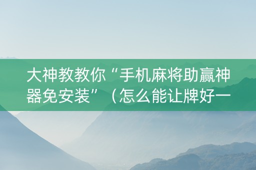 大神教教你“手机麻将助赢神器免安装”（怎么能让牌好一点)