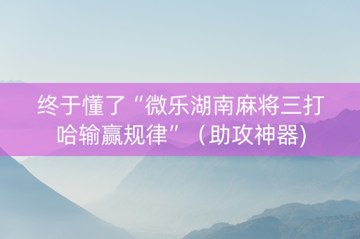 终于懂了“微乐湖南麻将三打哈输赢规律”（助攻神器)