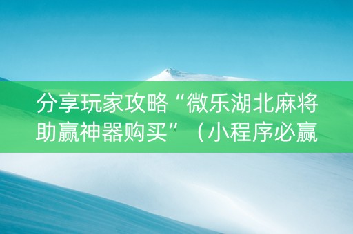分享玩家攻略“微乐湖北麻将助赢神器购买”（小程序必赢神器)