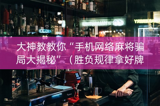 大神教教你“手机网络麻将骗局大揭秘”（胜负规律拿好牌)