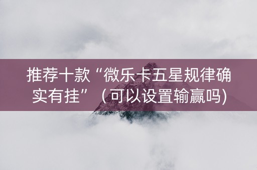 推荐十款“微乐卡五星规律确实有挂”（可以设置输赢吗)