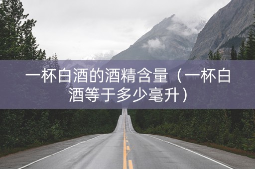 一杯白酒的酒精含量（一杯白酒等于多少毫升）
