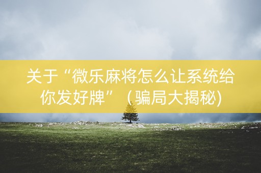 关于“微乐麻将怎么让系统给你发好牌”（骗局大揭秘)