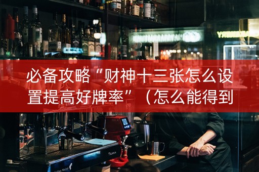 必备攻略“财神十三张怎么设置提高好牌率”（怎么能得到好牌)