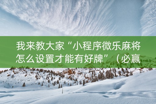 我来教大家“小程序微乐麻将怎么设置才能有好牌”（必赢神器辅助器)