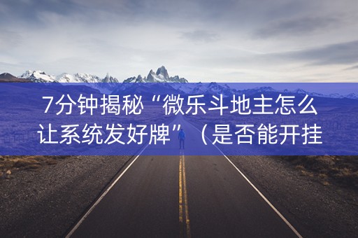 7分钟揭秘“微乐斗地主怎么让系统发好牌”（是否能开挂)