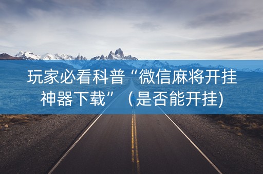 玩家必看科普“微信麻将开挂神器下载”（是否能开挂)