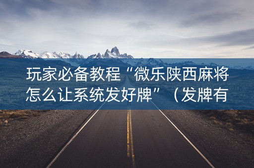玩家必备教程“微乐陕西麻将怎么让系统发好牌”（发牌有什么规律吗)
