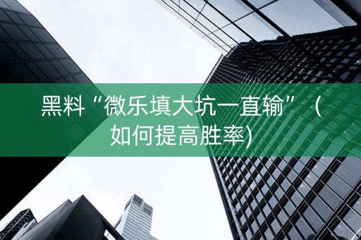 黑料“微乐填大坑一直输”（如何提高胜率)