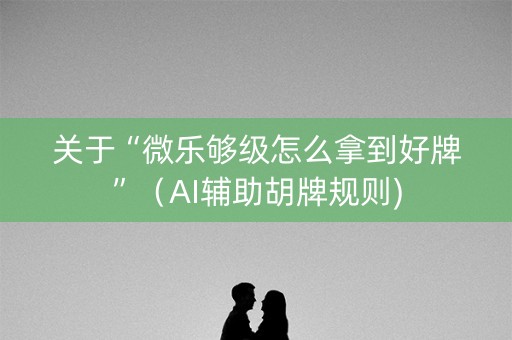 关于“微乐够级怎么拿到好牌”（AI辅助胡牌规则)