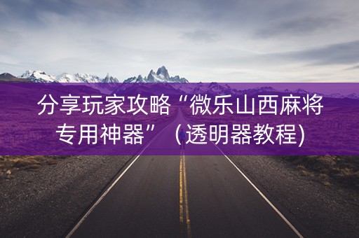 分享玩家攻略“微乐山西麻将专用神器”（透明器教程)