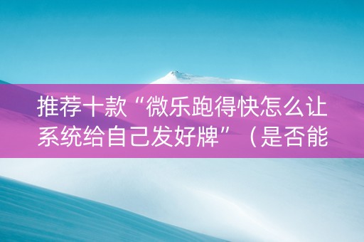 推荐十款“微乐跑得快怎么让系统给自己发好牌”（是否能开挂)