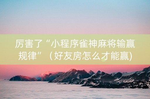 厉害了“小程序雀神麻将输赢规律”（好友房怎么才能赢)