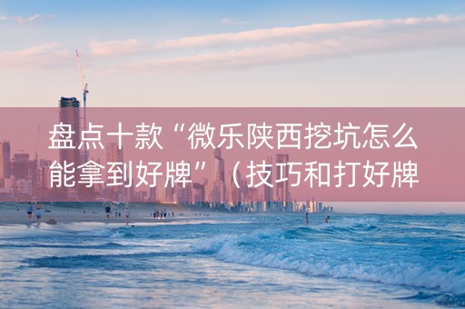 盘点十款“微乐陕西挖坑怎么能拿到好牌”（技巧和打好牌方法)