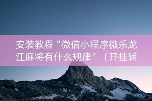 安装教程“微信小程序微乐龙江麻将有什么规律”（开挂辅助插件)