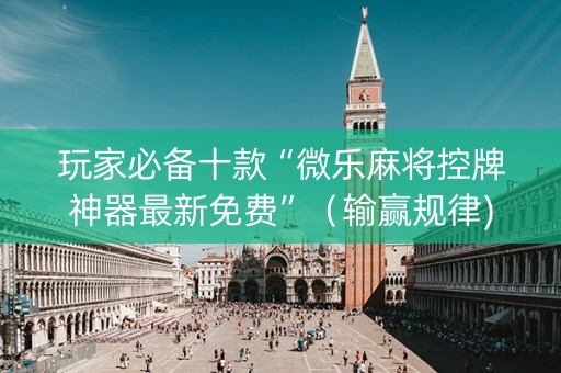 玩家必备十款“微乐麻将控牌神器最新免费”（输赢规律)