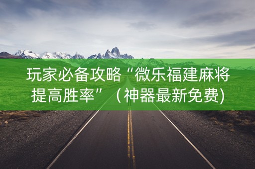玩家必备攻略“微乐福建麻将提高胜率”（神器最新免费)