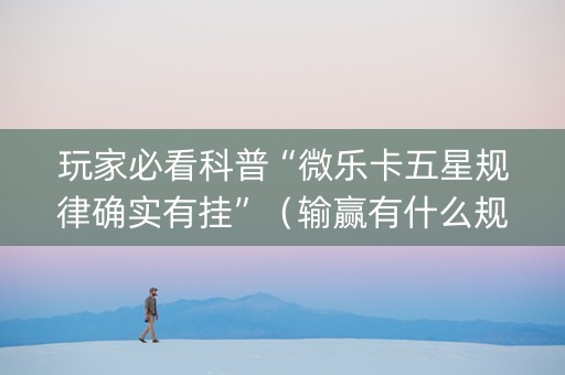 玩家必看科普“微乐卡五星规律确实有挂”（输赢有什么规律)