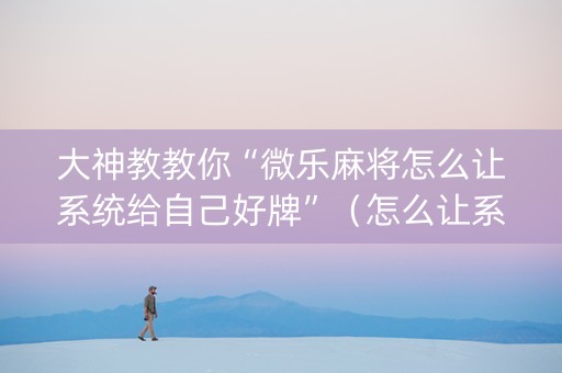 大神教教你“微乐麻将怎么让系统给自己好牌”（怎么让系统给自己好牌)