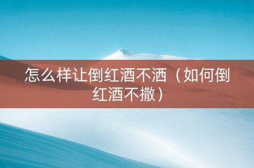 怎么样让倒红酒不洒（如何倒红酒不撒）