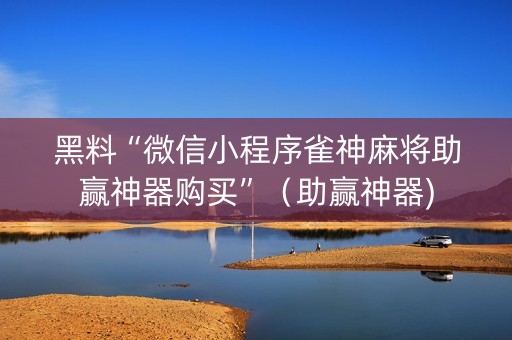 黑料“微信小程序雀神麻将助赢神器购买”（助赢神器)