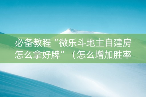 必备教程“微乐斗地主自建房怎么拿好牌”（怎么增加胜率)