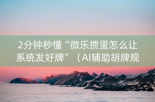 2分钟秒懂“微乐掼蛋怎么让系统发好牌”（AI辅助胡牌规则)