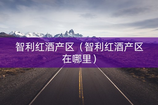 智利红酒产区（智利红酒产区在哪里）