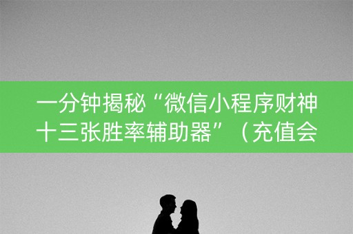 一分钟揭秘“微信小程序财神十三张胜率辅助器”（充值会提高胜率么)