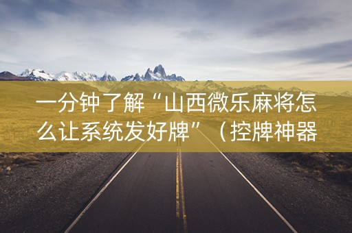 一分钟了解“山西微乐麻将怎么让系统发好牌”（控牌神器)