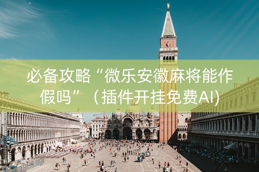 必备攻略“微乐安徽麻将能作假吗”（插件开挂免费AI)
