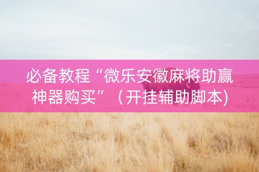 必备教程“微乐安徽麻将助赢神器购买”（开挂辅助脚本)