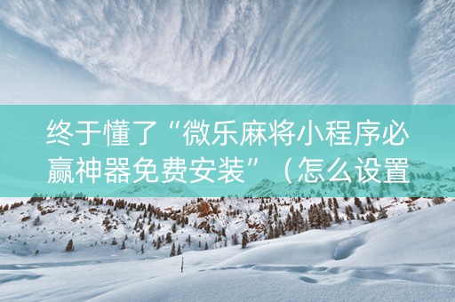 终于懂了“微乐麻将小程序必赢神器免费安装”（怎么设置能有好牌)