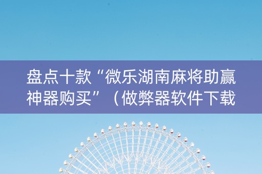 盘点十款“微乐湖南麻将助赢神器购买”（做弊器软件下载)