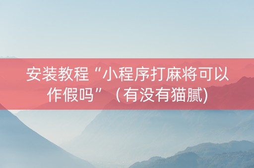 安装教程“小程序打麻将可以作假吗”（有没有猫腻)
