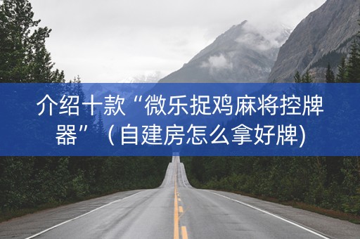 介绍十款“微乐捉鸡麻将控牌器”（自建房怎么拿好牌)