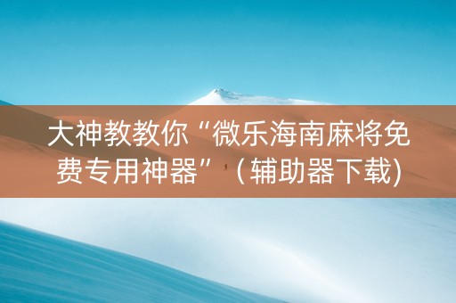 大神教教你“微乐海南麻将免费专用神器”（辅助器下载)