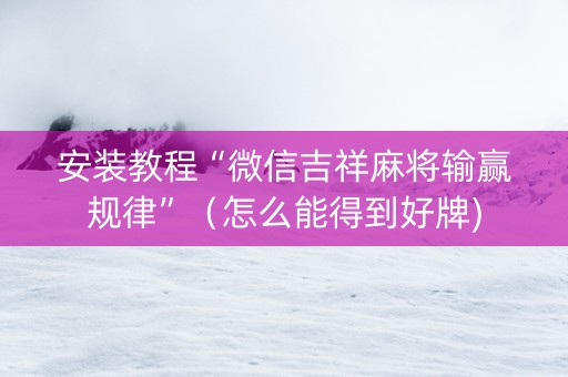 安装教程“微信吉祥麻将输赢规律”（怎么能得到好牌)