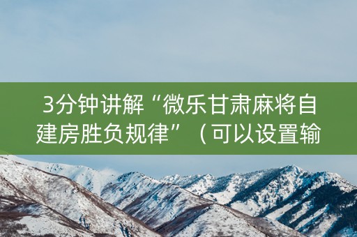 3分钟讲解“微乐甘肃麻将自建房胜负规律”（可以设置输赢吗)
