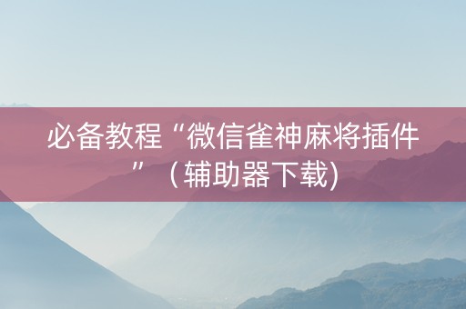 必备教程“微信雀神麻将插件”（辅助器下载)