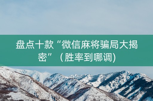 盘点十款“微信麻将骗局大揭密”（胜率到哪调)