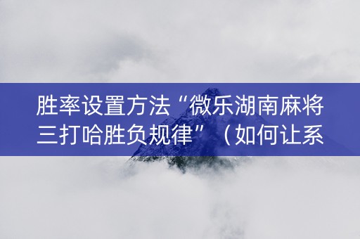 胜率设置方法“微乐湖南麻将三打哈胜负规律”（如何让系统发好牌)